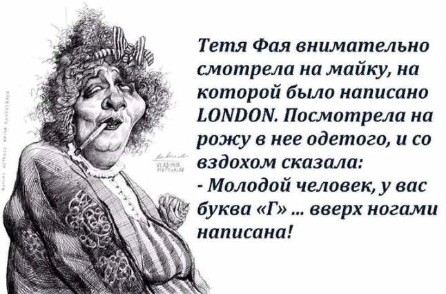 Тетя Фая внимательно смотрела на майку на которой было написано ЬОМВОМ Поцмотрела на рожу в нее одетого и со вздохом сказали Молодой человек у вас 45 буква Г вверх ногами написана