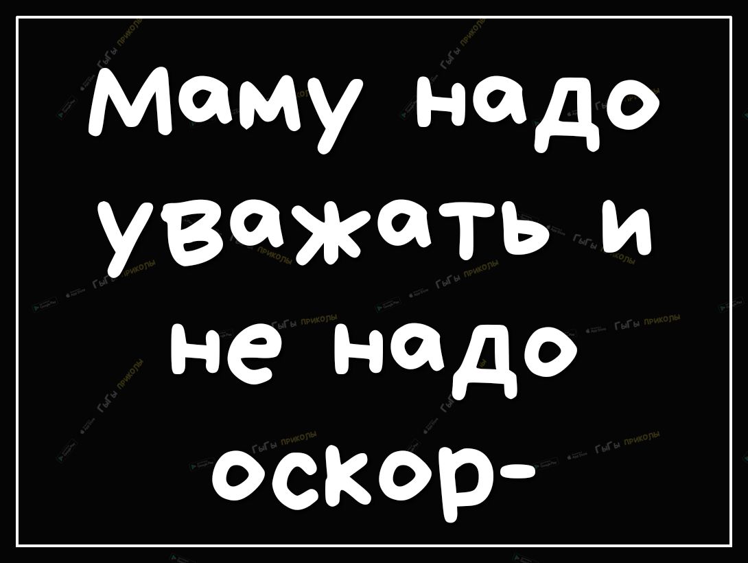 Маму надо уважать и не надо оскор