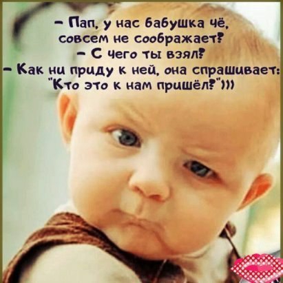 1 Пап у нас бабушка че совсем не соображая С чеги ты взял Как ни приду к ней ща спрдшцваетх К это к нам пришёл _