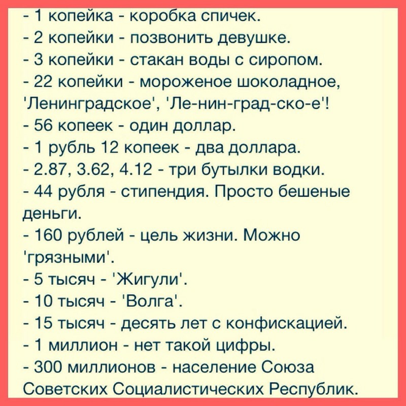1 копейка коробка спичек 2 копейки позвонить девушке 3 копейки стакан воды с сиропом 22 копейки мороженое шоколадное Ленинградское Ле нинград ско е 56 копеек один доллар 1 рубль 12 копеек два доллара 287 362 412 три бутылки водки 44 рубля стипендия Просто бешеные деньги 160 рублей цель жизни Можно грязными 5 тысяч Жигули 10 тысяч Волга 15 тысяч десять лет с конфискацией 1 миллион нет такой цифры 3