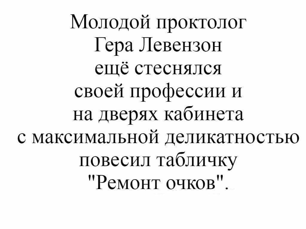 Молодой проктолог Гера Левензон ещё стеснялся своей профессии И на Дверях кабинета с максимальной Деликатностью повесил табличку Ремонт очков