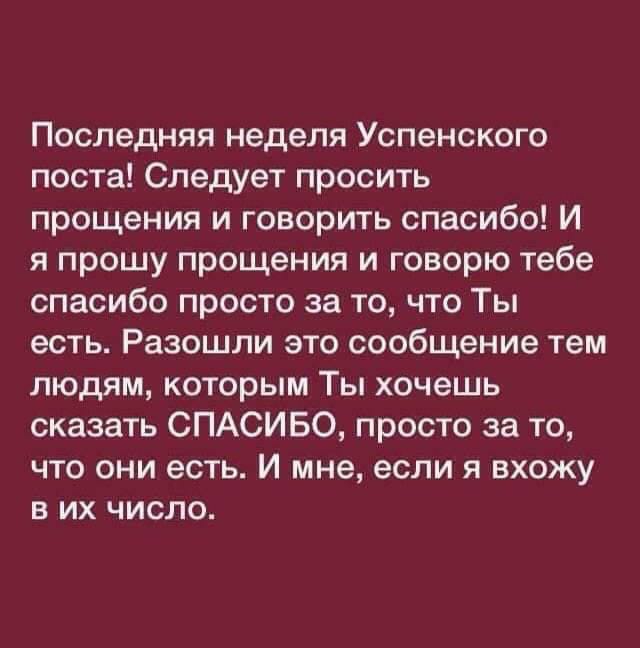 Последняя неделя Успенского поста Следует просить прощения и говорить спасибо И я прошу прощения и говорю тебе спасибо просто за то что Ты есть Разошли это сообщение тем людям которым Ты хочешь сказать СПАСИБО просто за то что они есть И мне если я вхожу в их число