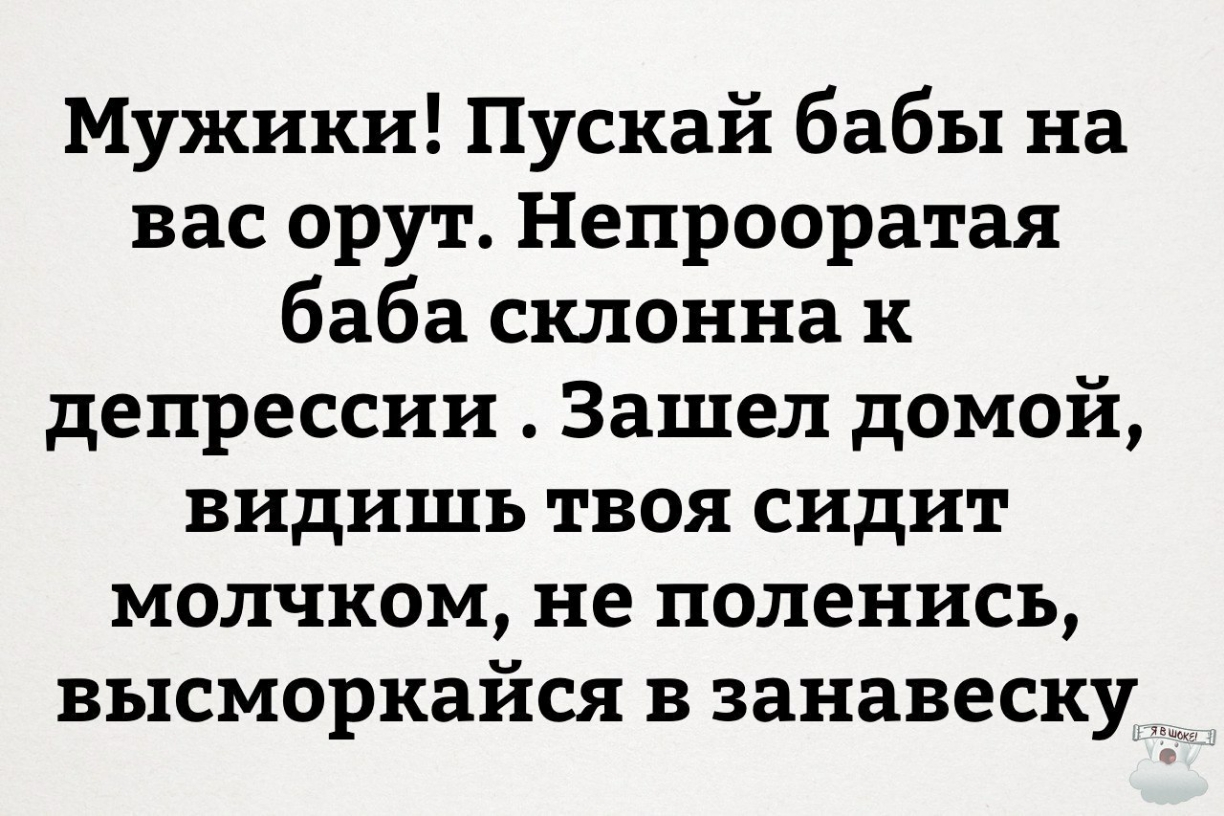 Мужики Пускай бабы на вас орут Непрооратая баба склонна к депрессии Зашел домой видишь твоя сидит молчком не поленись высморкайся в занавеску