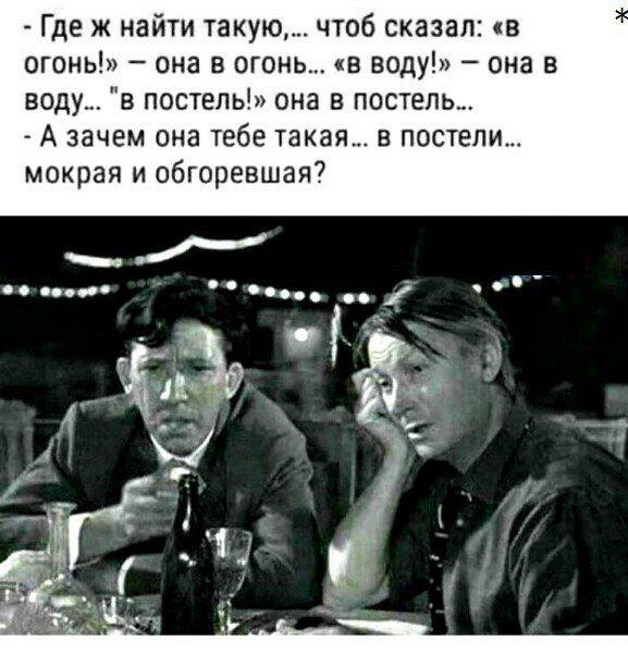 Где ж найти такую чтоб сказал в огонь она в огон в воду она в воду в постель она в постель А зачем она тебе такая в постели мокрая и обгоревшая
