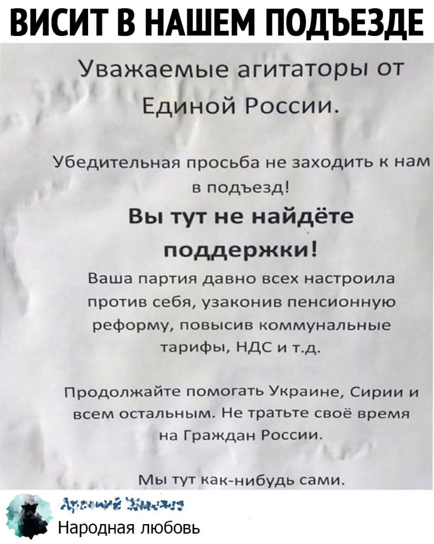 ВИСИТ В НАШЕМ ПОДЪЕЗДЕ Уважаемые агитаторы от Единой России Убедительная просьба не заходить к нам в подъезд Вы тут не найдёте поддержки Ваша партия давно всех НЭСТРОИЛЭ против себя УЗЭКОНИВ ПЕНСИОННУЮ реформу повысив коммунальные тарифы НДС и тд Продолжайте помогать Украине Сирии и всем остальным Не тратьте своё время на Граждан России Мы тут какнибудь сами Аум иш зч Народная любовь