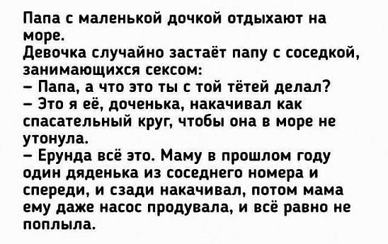 Папа с маленькой дочкой отдыхают на море Девочка случайно застаёт папу с соседкой занимающихся сексом Папа а что это ты с той тётей делал Это я её доченька накачивал как спасательный круг чтобы она в море не утонула Ерунда всё это Маму прошлом году один дяденька из соседнего номера и спереди и сзади накачиван потом мама ему даже насос продувала и всё равно не поплыла