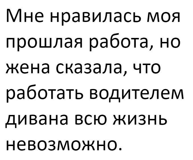 Мне нравилась моя прошлая работа но жена сказала что работать водителем дивана всю жизнь невозможно