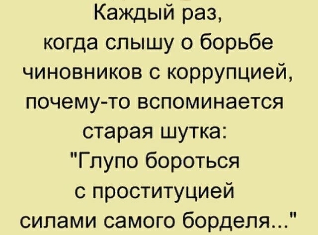 Каждый раз когда слышу о борьбе чиновников с коррупцией почемуто вспоминается старая шутка Глупо бороться с проституцией силами самого борделя