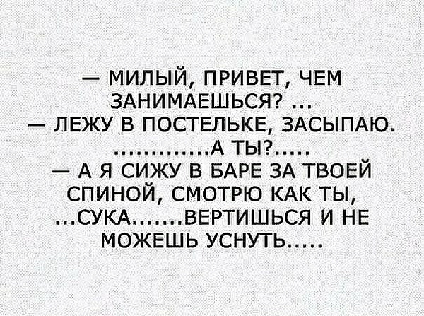 милый привет ЧЕМ ЗАНИМАЕШЬСЯ _ лежу в постпэлькв ЗАСЫПАЮ А тьп А я сижу в БАРЕ ЗА ТВОЕЙ спиной смотрю КАК ты СУКА ввртишься и НЕ МОЖЕШЬ уснуть