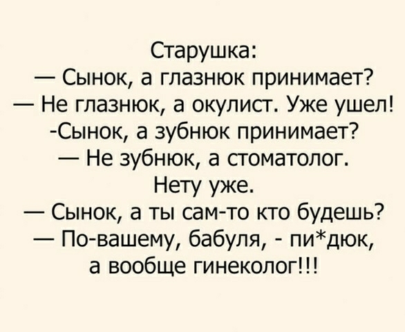 Старушка Сынок а глазнюк принимает Не глазнюк а окулисг Уже ушел Сынок а зубнюк принимает Не зубнюк а стоматолог Нету уже Сынок а ты сам то кто будешь Повашему бабуля пидюк а вообще гинеколог