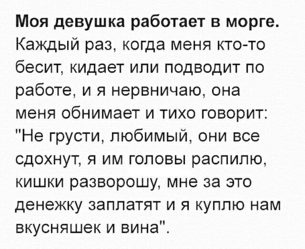 Моя девушка работает в морге Каждый раз когда меня кто то бесит кидает ипи подводит по работе и я нервничаю она меня обнимает и тихо говорит Не грусти любимый они все сдохнут я им головы распилю кишки разворошу мне за это денежку заплатят и я куплю нам вкусняшек и вина