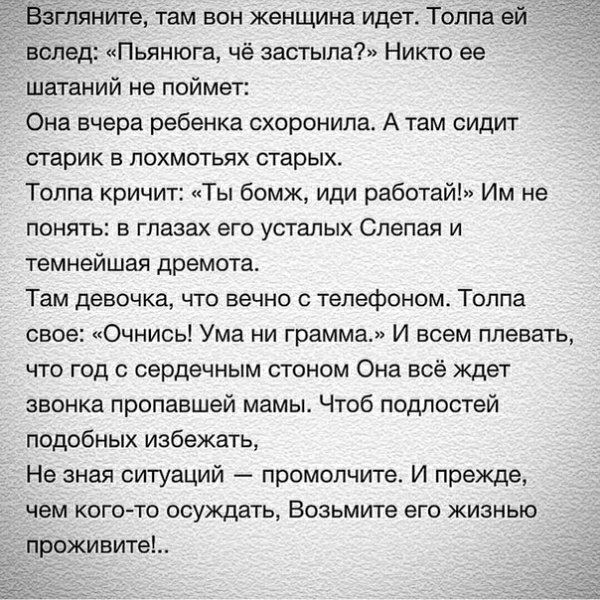 Ёёгляните там вон женщина идет Толпа ей вслед Пьянюга чё застыла Никто ее шатаний не поймет Она вчера ребенка схоронила А там сидит старик в лохмотьях старых Толпа кричит Ты бомж иди работай Им не понять в глазах его усталых Слепая и темнейшая дремота Там девочка что вечно телефоном Толпа свое Очнись Ума ни грамма И всем плевать что год с сердечным стоном Она всё ждет звонка пропавшей мамы Чтоб по