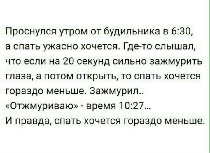 Проснулся утром от будильника в 630 а спать ужасно хочетсят Где то слышал что если на 20 секунд сильно зажмурить глаза а потом открыть то спать хочется гораздо меньше Зажмурил Отжмуриваю время 1027 И правда спать хочется гораздо меньше