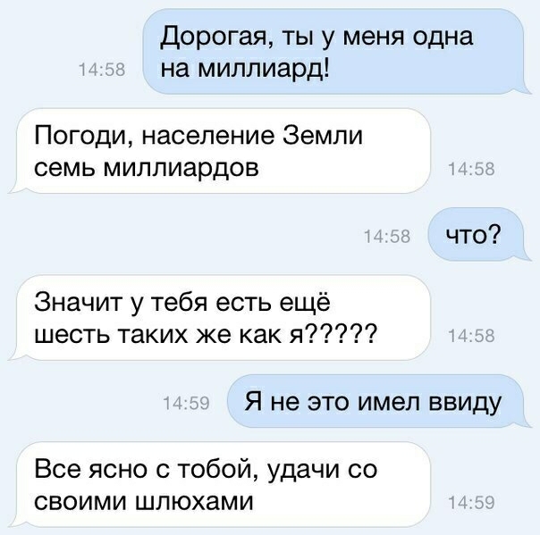 Дорогая ты у меня одна на миллиард Погоди население Земли семь миллиардов что Значит у тебя есть ещё шесть таких же как я Я не ЭТО ИМЭЛ ВВИДУ Все ясно с тобой удачи со своими шлюхами