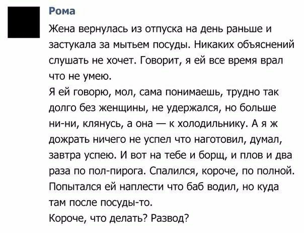 Рома Жена вернулась из отпуска на день раньше и засгукапа за мытьем посуды Никаких объяснений слушать не хочет Говорит я ей все время врал что не умею Я ей говорю мол сама понимаешь трудно так долго без женщины не удержался но больше ни ни клянусь а она к холодильнику А я ж дожрать ничего не успел что наготовил думал завтра успею И вот на тебе и борщ и плов и два раза по полпирога Спалился короче 