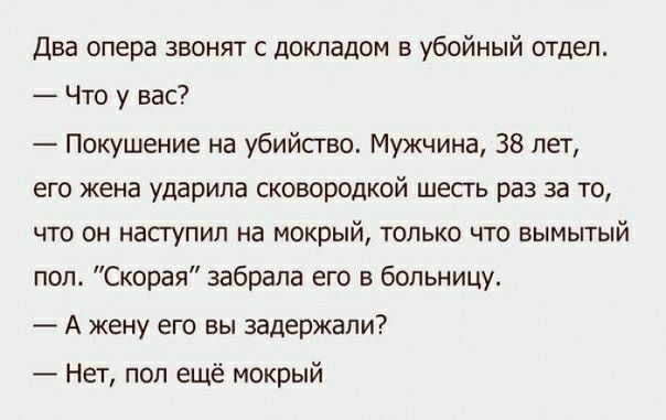 Два опера звонят с докладом в убойный отдел Что у вас Покушение на убийство Мужчина 38 лет его жена ударила сковородкой шесгь раз за то ЧТО ОН НЗСГУПИП на МОКРЫЙ ТОЛЬКО ЧТО БЫМЫТЫЙ пол Скорая забрала его в больницу А жену его вы задержали Нет поп ещё мокрый