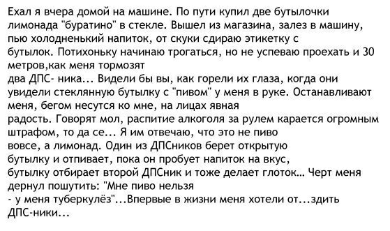 Ехал я вчера домой на машине По пути купил две бутылочки лимонада буратино в стекле Вышел на магазина залез в машину пыо колодненькии напиток от скуки сдираю этикетку с бутылок Потихоньку начинаю трогаться но не успеваю проехать и 30 метровкак меня тормозят два дпс ника Видели бы вы как горели их глаза когда они увидели стеклянную бутылку с пивом меня в руке Останавливают меня бегом несутся о мне 