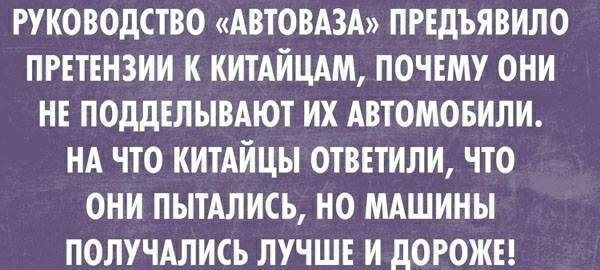 РУКОВОДСТВО АВТОВАЗА ПРЕДЪЯВИЛО ПРЕТЕНЗИИ К КИТАИЦАМ ПОЧЕМУ ОНИ НЕ ПОддЕЛЫВАЮТ ИХ АВТОМОБИЛИ НА ЧТО КИТАИЦЫ ОТВЕТИЛИ ЧТО ОНИ ПЫТАЛИСЬ НО МАШИНЫ ПОЛУЧАЛИСЬ ЛУЧШЕ И дОРОЖЕ