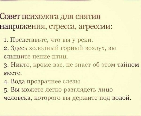 Совет психолога для снятия напряжения стресса агрессии 1 Представьте что вы у реки 2 Здесь холодный горный воздух вы СЛЫШИТе пение ПТИЦ 3 Никто кроме вас не знает об этом тайном месте 4 Вода прозрачнее слезы 5 Вы можете легко разглядеть лицо человека которого вы держите под водой