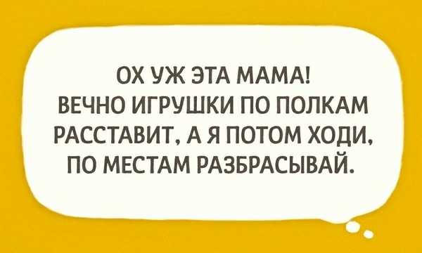 ОХ УЖ ЭТА МАМА ВЕЧНО ИГРУШКИ ПО ПОЛКАМ РАССТАВИТ А Я ПОТОМ ХОДИ ПО МЕСТАМ РАЗБРАСЫВАЙ