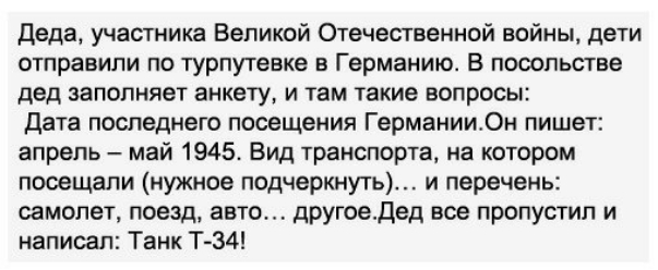 деда участника Великой Отечественной войны дети отправили по турпутевке в Германию В посольстве дед заполняет анкету и там такие вопросы Дата последнего посещения ГерманииОн пишет апрель май 1945 Вид транспорта на котором посещали нужное подчеркнуть и перечень самолет поезд авто другоедед все пропустил и написал Танк Т 34