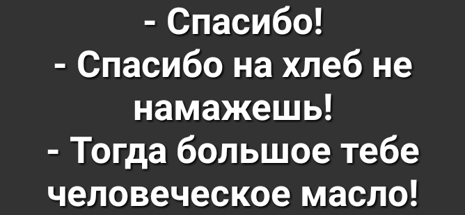 Спасибо Спасибо на хлеб не намажешь Тогда большое тебе человеческое масло