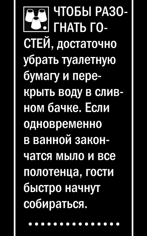 ЧТОБЫ РАЗО ГНАТЬ ГО СТЕЙ достаточно убрать туалетную бумагу и пере крыть воду в слив ном бачке Если одновременно в ванной закон чатся мыло и все полотенца гости быстро начнут собираться 000000000000000