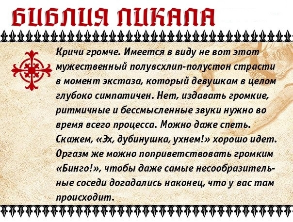 БЦБЛИЦЯ ПИКЯЛЯ Кричи громче Имеется в виду не вот этот мужественный полувсхлип полустон сту ра у в момент экстаза который девушкам в и глубоко симпатичен Нет издавать гронкие ритмичные и бессмысленные звуки нужно во время всего процесса Можно даже спеть _ Скажем к дубинушка ухнем хорошо идет Оргазм же можно поприветствовать громким Бинго чтобы даже самые несообразитель ные соседи догадались наконе