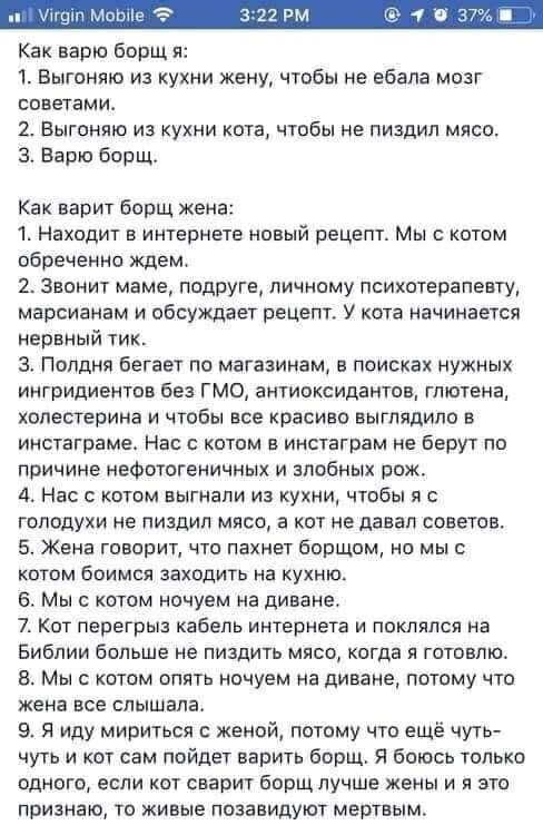 Как варю борщ 1 Выгоняю из кухни жену чтобы не ебапа мозг советами 2 Выгоняю из кухни кота чтобы не пиздип мясо 3 Варю борщ Как варит борщ жена 1 Находит в интернете новый рецепт Мы с котом обреченно ждем 2 Звонит маме подруге личному психотерапевту мароианвм и обсуждает рецепт У кота начинается нервный тик 3 Полдня бегает по магазинам в поисках нужных ингридиентов без ГМО антиоксидантов глютена х