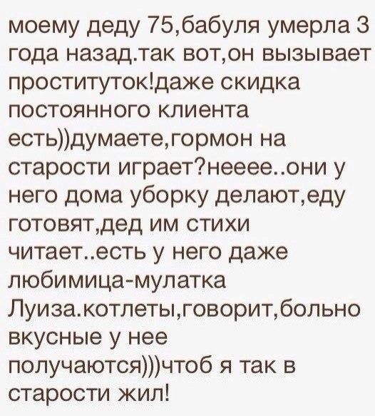 моему деду 756абуля умерла 3 года назадтак вотвн вызывает проститутокдаже скидка постоянного клиента естьдумаетегормон на старости играетнееееони у него дома уборку делаютеду готовятдед им стихи читаетесть у него даже любимица мулатка Луизакотлетыговоритбольно вкусные у нее получаютсячтоб я так в старости жил