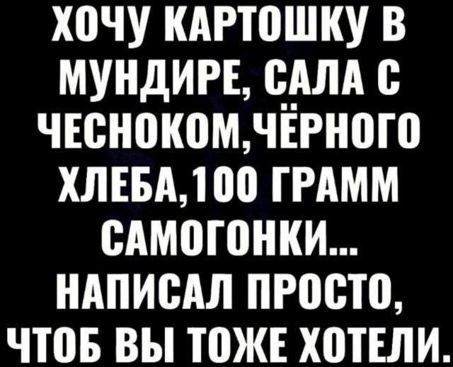 ХОЧУ КАРТОШКУ В МУНДИРЕ, САЛА С ЧЕСНОКОМ, ЧЁРНОГО ХЛЕБА, 100 ГРАММ САМОГОНКИ... НАПИСАЛ ПРОСТО, ЧТОБ ВЫ ТОЖЕ ХОТЕЛИ.