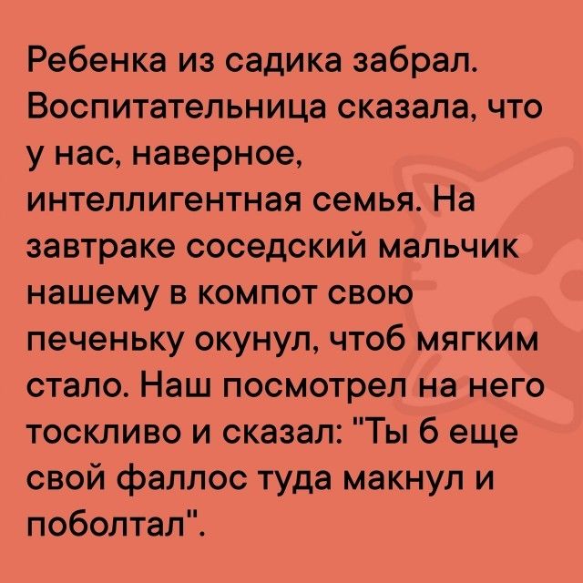 Ребенка из садика забрал. Воспитательница сказала, что у нас, наверное, интеллигентная семья. На завтраке соседский мальчик нашему в компот свою печенку окунул, чтоб мягким стало. Наш посмотрел на него тосливо и сказал: 