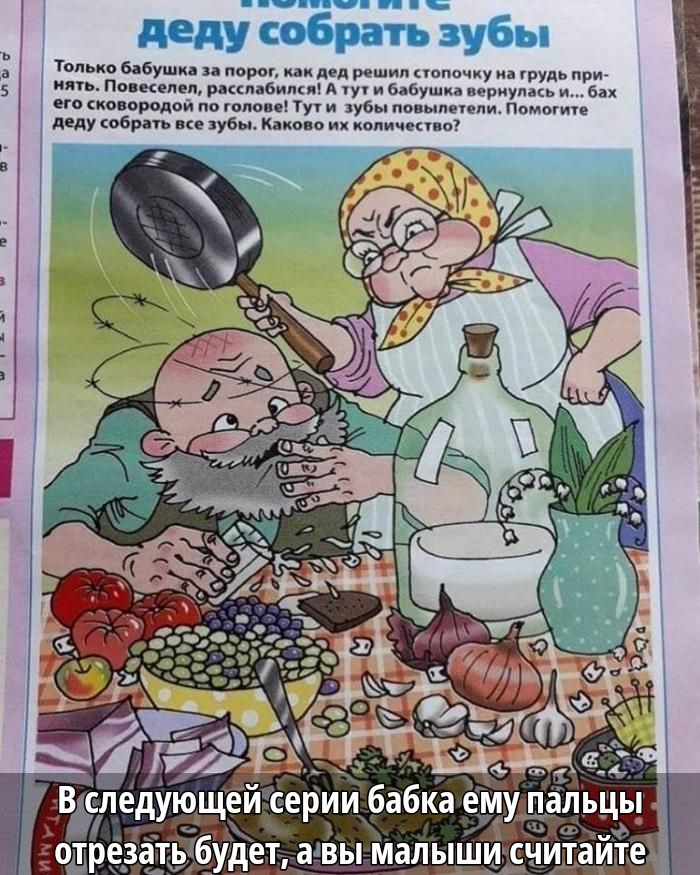 Помогите деду собрать зубы
Только бабушка за порог, как дед решил застопорить на грудь прийть. Повеселился, расслабился! А тут бабушка вернулась... бах, его сковородкой по голове! Тут и зубы повылетели. Помогите деду собрать все зубы. Каково их количество?
В следующей серии бабка ему пальцы отрезать будет, а вы малыши считайте