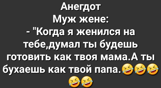 Анегдот Муж жене Когда я женился на тебедумал ты будешь готовить как твоя мамаА ты бухаешь как твой папаеее 99