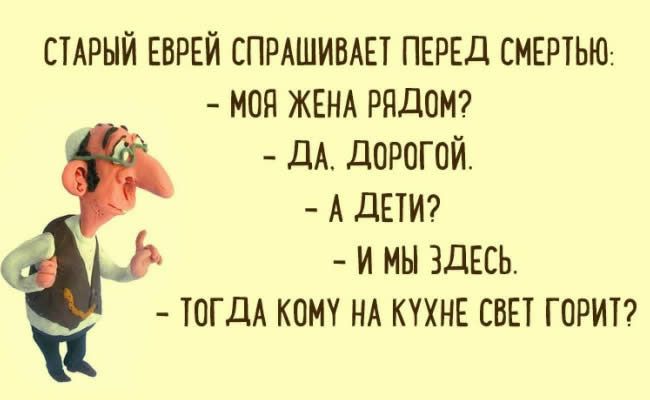 СТАРЫЙ ЕВРЕЙ СПРАШИВАЕТ ПЕРЕД СМЕРТЬЮ МОН ЖЕНА РЯДОМ ДА ДОРОГОЙ А дЕТИ И МЫ ЗДЕСЬ ТОГДА КОМТ НА КУХНЕ СВЕТ ГОРИТ