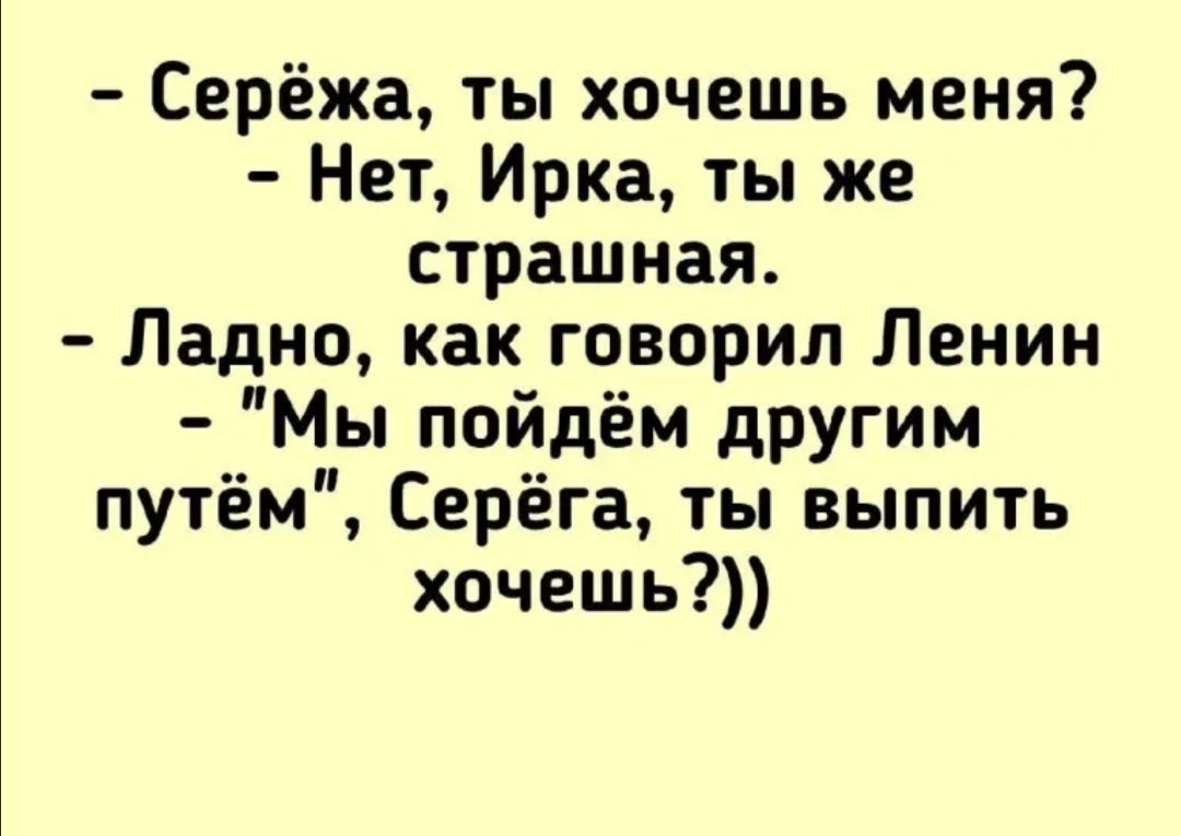 Серёжа ты хочешь меня Нет Ирка ты же страшная Ладно как говорил Ленин Мы пойдём другим путём Серёга ты выпить хочешь