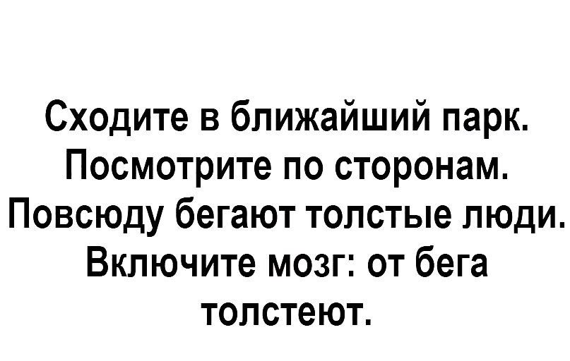 Сходите в ближайший парк ПОСМОТрИТе ПО СТОРОНЗМ Повсюду бегают толстые люди Включите мозг от бега толстеют