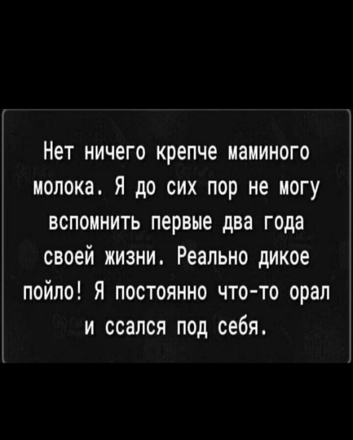 Нет ничего крепче маминого молока Я до сих пор не могу вспомнить первые два года своей жизни Реально дикое пойло Я постоянно что то орал и ссался под себя
