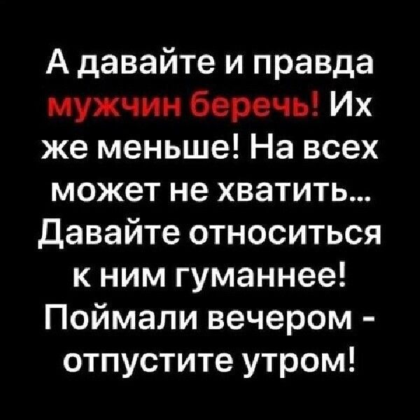 А давайте и правда мужчин беречь Их же меньше На всех может не хватить давайте относиться к ним гуманнее Поймали вечером отпустите утром