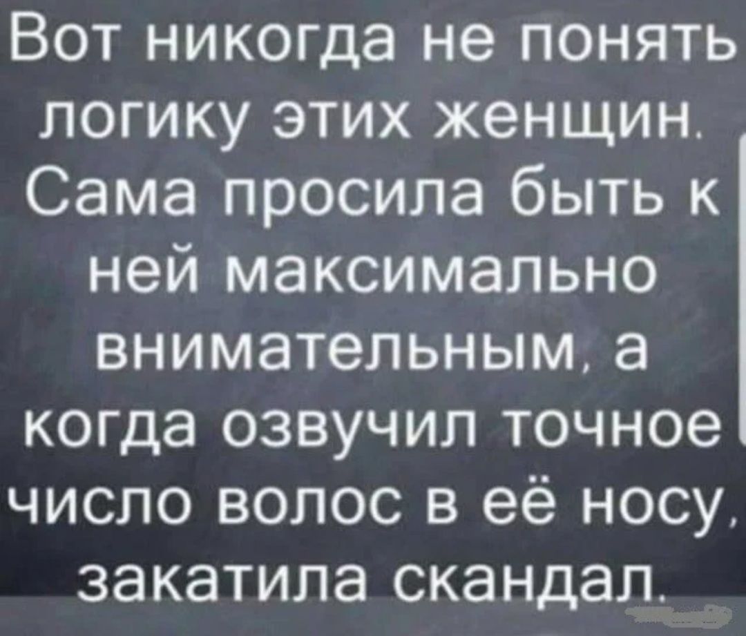 Вот никогда не понять логику этих женщин Сама просила быть к ней максимально внимательным а когда озвучил точное число волос в её носу закатила скандал