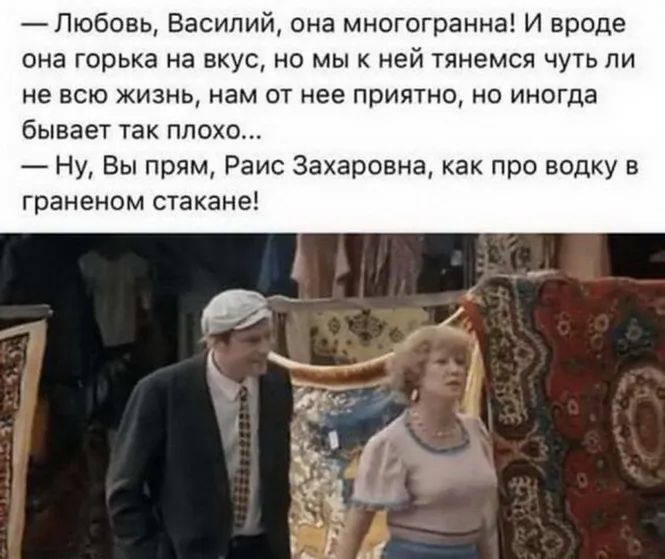 _ Любовь Василий она многогранна и вроде она ГОРЬКЗ на ВКУС НО МЫ К ней ТЯНЕМСЯ ЧУТЬ ПИ не всю жизнь нам от нее приятно но иногда бывает ТЗК ПЛОХО Ну Вы прям Раис Захаровка как про водку в граненом стакане