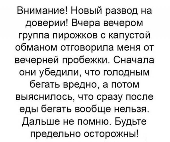 Внимание Новый развод на доверии Вчера вечером группа пирожков с капустой обманом отговорипа меня от вечерней пробежки Сначала они убедили что голодным бегать вредно а потом выяснилось что сразу после еды бегать вообще нельзя Дальше не помню Будьте предельно осторожны