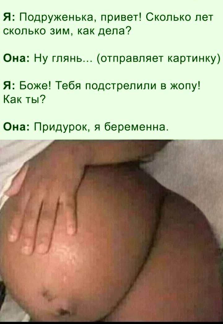 Я Подруженька привет Сколько лет сколько зим как дела Она Ну глянь отправляет картинку Я Боже Тебя подстрелили в жопу Как ты Она Придурок я беременна и