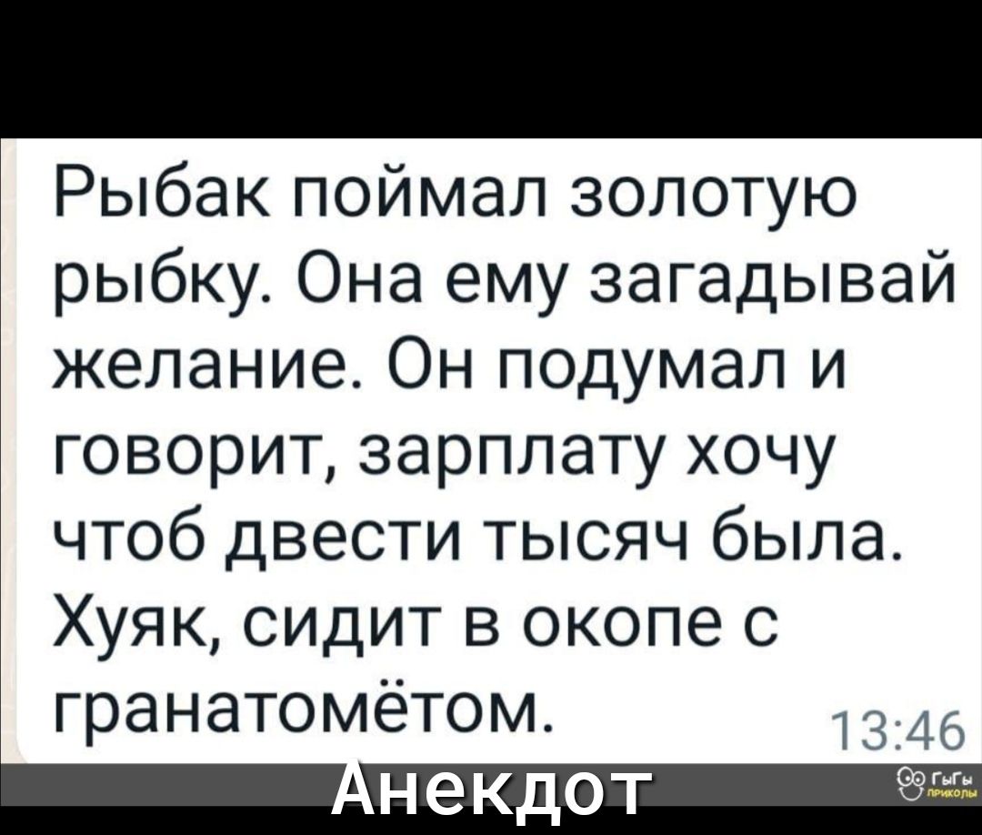 Рыбак поймал золотую рыбку Она ему загадывай желание Он подумал и говорит зарплату хочу чтоб двести тысяч была Хуяк сидит в окопе с гранатомётом 1345 Н КдОТ