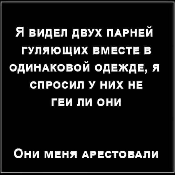 Я видел двух ПАРНЕЙ гуляющих вместе в одинжовой одежде я спросил у них не геи ли они ОНИ МЕНЯ АРЕСТОВАЛИ