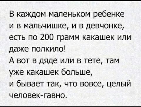В каждом маленьком ребенке и в мальчишке и в девчонке есть по 200 грамм какашек или даже полкило А вот в дяде или в тете там уже какашек больше и бывает так что вовсе целый человекгавно