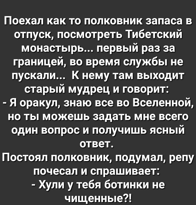 Поехал как то полковник запаса в отпуск посмотреть Тибетский монастырь первый раз за границей во время службы не пускали К нему там выходит старый мудрец и говорит Я оракул знаю все во Вселенной но ты можешь задать мне всего один вопрос и получишь ясный ответ Постоял полковник подумал репу почесал и спрашивает Хули у тебя ботинки не чищенные