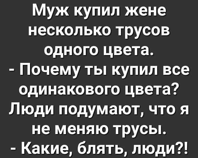 Муж купил жене несколько трусов одного цвета Почему ты купил все одинакового цвета Люди подумают что я не меняю трусы Какие блять люди