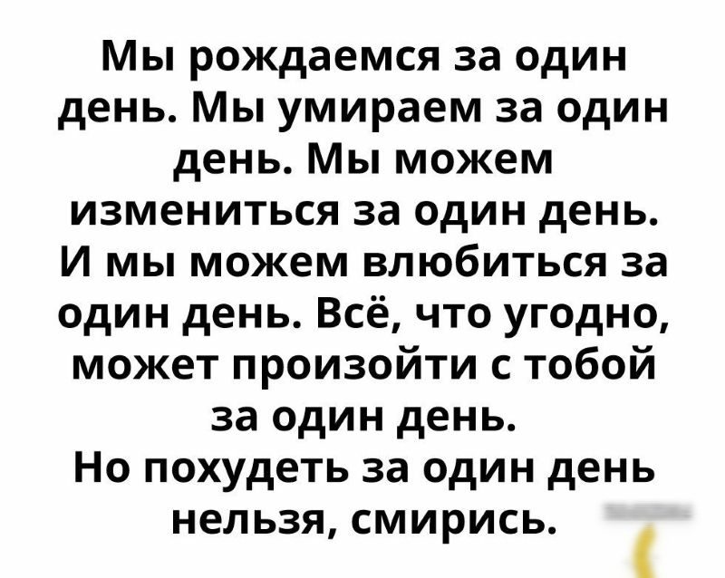 Мы рождаемся за один день Мы умираем за один день Мы можем измениться за один день И мы можем влюбиться за один день Всё что угодно может произойти с тобой за один день Но похудеть за один день нельзя смирись