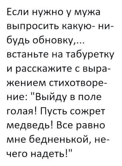 Если нужно у мужа выпросить какую ни будь обновку встаньте на табуретку и расскажите с выра жением стихотворе ние Выйду в поле голая Пусть сожрет медведь Все равно мне бедненькой не чего надеть